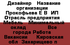 Дизайнер › Название организации ­ Прокофьева Е.В, ИП › Отрасль предприятия ­ Мебель › Минимальный оклад ­ 40 000 - Все города Работа » Вакансии   . Кировская обл.,Захарищево п.